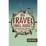 Big Travel, Small Budget: How to Travel More, Spend Less, and See the World