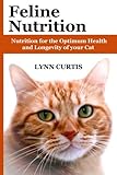 Feline Nutrition: Nutrition for the Optimum Health and Longevity of your Cat by Lynn Curtis