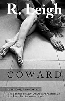 Coward Becoming Courageous The Struggle To Leave An Abusive Relationship And Learn To Like