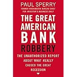 The Great American Bank Robbery: The Unauthorized Report About What Really Caused the Great Recession