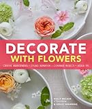 Decorate With Flowers: Creative Arrangements * Styling Inspiration * Container Projects * Design Tips