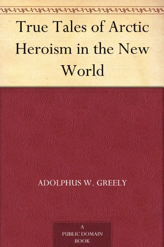 True Tales of Arctic Heroism in the New World by Adolphus W. Greely