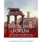 The Roman Forum: The History and Legacy of the Center of Rome’s Empire