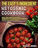 The Easy 5 Ingredient Ketogenic Cookbook: Save Time Making Delicious 5 Ingredient Keto Meals While Improving Health and Losing Weight (Five Ingredient Keto Cookbook) by Nicole James