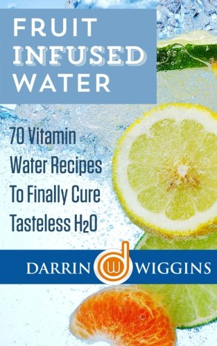 Fruit Infused Water: 70 Vitamin Water Recipes To Finally Cure Tasteless H2O
