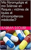Image de Ma Fibromyalgie et ma Sclérose en Plaques : victimes de fautes et d'incompétences médicales? (French Edition)