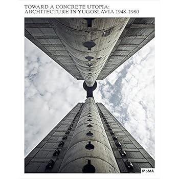 Toward a Concrete Utopia: Architecture in Yugoslavia, 1948–1980 Toward a Concrete Utopia: Architecture in Yugoslavia, 1948–1980