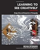 Learning to See Creatively, Third Edition: Design, Color, and Composition in Photography