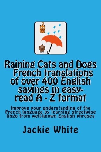 Raining Cats And Dogs A Z Of English Sayings And Their French Translations Improve Your Understanding Of The French Language By Learning Streetwise Lingo Volume 2 Amazon Co Uk White Jackie Books