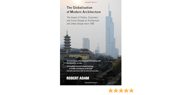 The Globalisation Of Modern Architecture The Impact Of Politics Economics And Social Change On Architecture And Urban Design Since 1990 Robert Adam 9781443848244 Amazon Com Books