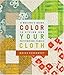 Color Your Cloth: A Quilter's Guide to Dyeing and Patterning Fabric by 