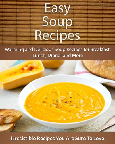 Easy Soup Recipes: Warming and Delicious Soup Recipes for Breakfast, Lunch, Dinner and More (The Easy Recipe)