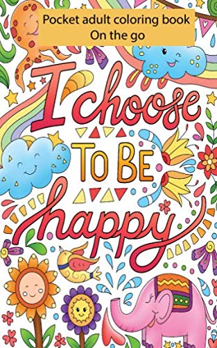 Pocket Adult Coloring Books On the Go : I Choose To Be Happy: Perfectly Portable Pages Small and Pocket Size; Convenient 5x8 Size is Perfect to Take Along Everywhere You Go