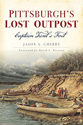 Pittsburgh's Lost Outpost: Captain Trent's Fort by Jason A. Cherry