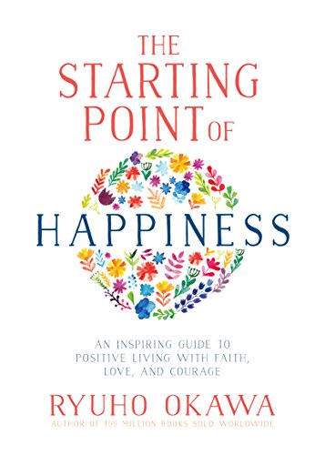 The Starting Point of Happiness: An Inspiring Guide to Positive Living with Faith, Love, and Courage by Ryuho Okawa
