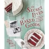 The Secret Lives of Baked Goods: Sweet Stories & Recipes for America's Favorite Desserts