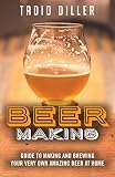 Beer Making: Guide to Making and Brewing Your Very Own Amazing Beer at Home (Worlds Most Loved Drink by