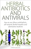 Herbal Antibiotics & Antivirals: How to Cure Illness with Holistic, All Natural, Herbal Medicines and Remedies (Herbal Remedies, Herbal Medicines, All ... holistic medicine, alternative medicine,)