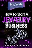 How to Start a Jewelry Business: The simple way to turn your jewelry making skills into a business. Step-by-Step. Checklists. 2019 Edition (Easy Does It!) by Lauren G. Williams