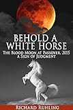 Behold a White Horse: The Blood Moon at Passover, 2015 a Sign of Judgment (The White Horse)