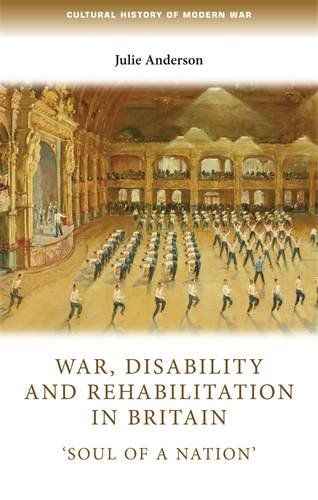 War, disability and rehabilitation in Britain: 'Soul of a nation' (Cultural History of Modern War MUP)