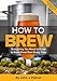 How To Brew: Everything You Need to Know to Brew Great Beer Every Time by John J. Palmer