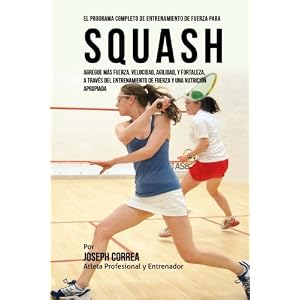El Programa Completo de Entrenamiento de Fuerza para Squash: Agregue mas fuerza, velocidad, agilidad, y fortaleza, a traves del entrenamiento de fuerz