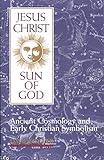 Jesus Christ, Sun of God: Ancient Cosmology and Early Christian Symbolism by 