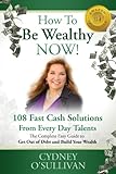How To Be Wealthy NOW! 108 Fast Cash Solutions From Every Day Talents (Fast Cash: A Step-By-Step Guide)