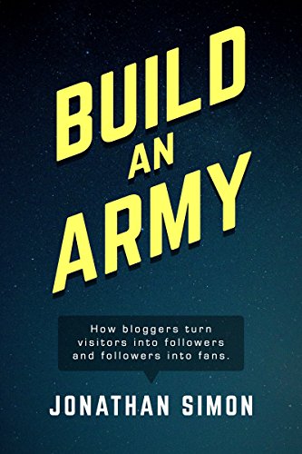 Build an Army: How Bloggers Turn Visitors into Followers, and Followers into Fans. by Jonathan Simon