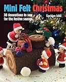 Mini Felt Christmas: 30 decorations to sew for the festive season by 