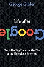 Life After Google: The Fall of Big Data and the Rise of the Blockchain Economy
