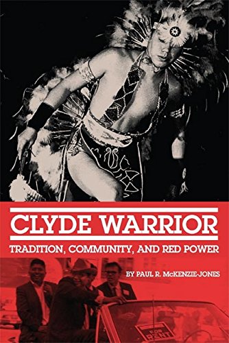 Clyde Warrior: Tradition, Community, and Red Power (New Directions in Native American Studies Series by Paul R. McKenzie-Jones