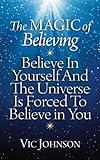 The Magic of Believing: Believe in Yourself and The Universe Is Forced to Believe In You