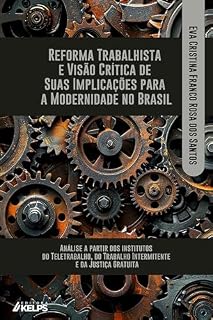 Livro REFORMA TRABALHISTA E VISÃO CRÍTICA DE SUAS IMPLICAÇÕES PARA A MODERNIDADE NO BRASIL:: Análise a partir dos institutos do Teletrabalho, do Trabalho Intermitente e da Justiça Gratuita