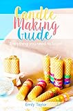 Candle Making Guide: Learn How To Make Candles At Home, An Easy Guide For Beginners, Do It Yourself With Several Different Methods Included, Natural Methods, Simple Techniques, Easy To Follow! by Emily Taylor