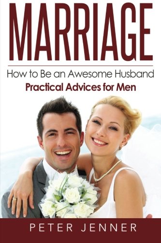 Marriage: How to Be an Awesome Husband ? Practical Advices for Men (Marriage Help, Marriage Romance, Marriage Advice, Love and Respect)