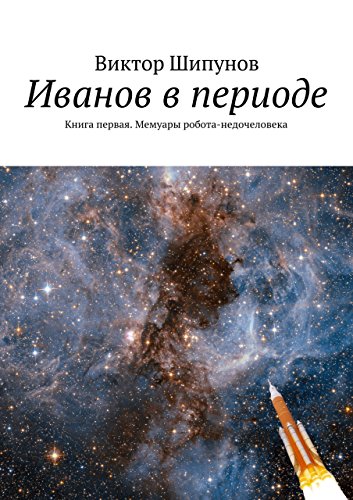 Иванов в периоде: Книга первая. Мемуары робота-недочеловека (Russian Edition)