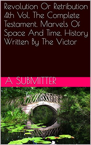 Revolution Or Retribution: Exploring the opposites, whether everything is nothing or everything has an opposit (4th Vol. the Complete Testament. Marvels ... And Time. History Written By The Victor)