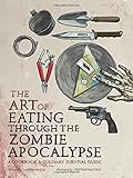 The Art of Eating through the Zombie Apocalypse: A Cookbook and Culinary Survival Guide