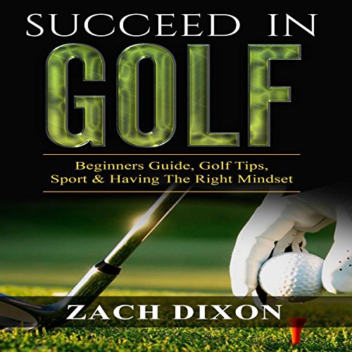 Succeed in Golf: Beginners Guide, Golf Tips, Sport & Having the Right Mindset