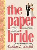 The Paper Bride: Wedding DIY from Pop-the-Question to Tie-the-Knot and Happily Ever After by 