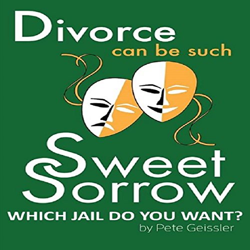 Divorce Can Be Such Sweet Sorrow: Divorce: Which Jail Do You Want?: The Little-Known Escape Clause Your Lawyer Won't - Can't - Tell You About