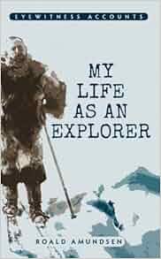 My Life As An Explorer Eyewitness Accounts By Amundsen