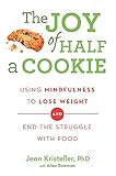 The Joy of Half A Cookie: Using Mindfulness to Lose Weight and End the Struggle With Food by Jean Kristeller
