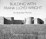 Building with Frank Lloyd Wright: An Illustrated Memoir by 