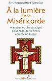 A la lumière de sa miséricorde : Histoires et témoignages pour regarder la croix comme un trésor by 