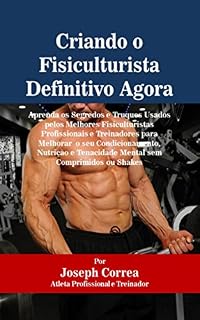 Livro Criando o Fisiculturista Definitivo Agora: Aprenda os Segredos e Truques Usados pelos Melhores Fisiculturistas Profissionais e Treinadores para Melhorar  o seu Condicionamento, Nutrição