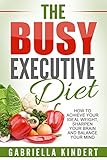 The Busy Executive Diet: How to Achieve Your Ideal Weight, Sharpen Your Brain and Balance Your Mind. by 