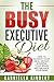 The Busy Executive Diet: How to Achieve Your Ideal Weight, Sharpen Your Brain and Balance Your Mind. by 